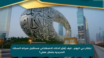 ابتكار دبي اليوم.. كيف يُغيّر الذكاء الاصطناعي مستقبل صيانة السكك الحديدية بشكل عملي؟